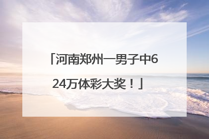河南郑州一男子中624万体彩大奖！