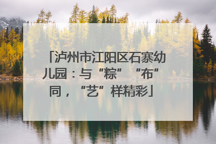 泸州市江阳区石寨幼儿园：与“粽”“布”同，“艺”样精彩