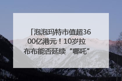 泡泡玛特市值超3600亿港元！10岁拉布布能否延续“哪吒”神话？｜热财经