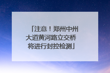 注意！郑州中州大道黄河路立交桥将进行封控检测
