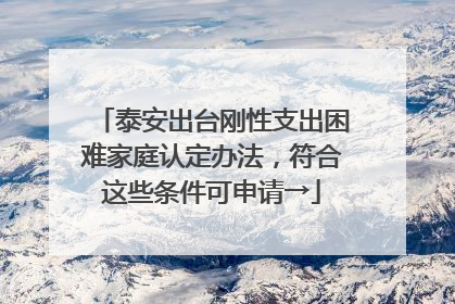 泰安出台刚性支出困难家庭认定办法，符合这些条件可申请→