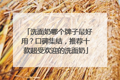 洗面奶哪个牌子最好用？口碑集结，推荐十款超受欢迎的洗面奶