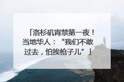 洛杉矶宵禁第一夜！当地华人：“我们不敢过去，怕挨枪子儿”