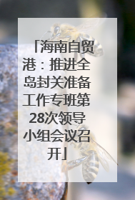 海南自贸港：推进全岛封关准备工作专班第28次领导小组会议召开