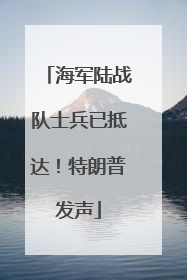 海军陆战队士兵已抵达！特朗普发声