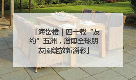 海岱楼｜四十载“友约”五洲，淄博全球朋友圈绽放新淄彩