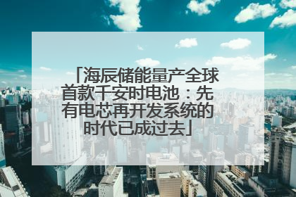 海辰储能量产全球首款千安时电池:先有电芯再开发系统的时代已成过去