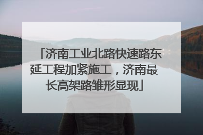济南工业北路快速路东延工程加紧施工，济南最长高架路雏形显现