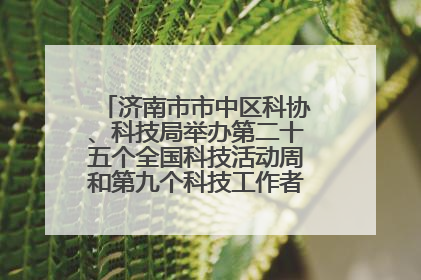 济南市市中区科协、科技局举办第二十五个全国科技活动周和第九个科技工作者日主场活动