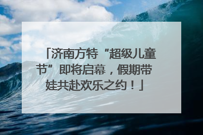 济南方特“超级儿童节”即将启幕，假期带娃共赴欢乐之约！