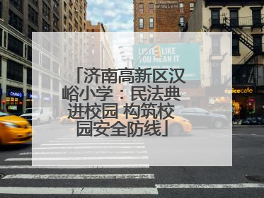 济南高新区汉峪小学：民法典进校园 构筑校园安全防线