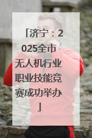 济宁：2025全市无人机行业职业技能竞赛成功举办