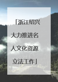 浙江绍兴大力推进名人文化资源立法工作