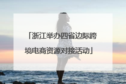 浙江举办四省边际跨境电商资源对接活动