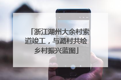 浙江湖州大余村索道竣工，与潞村共绘乡村振兴蓝图