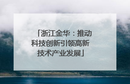 浙江金华：推动科技创新引领高新技术产业发展