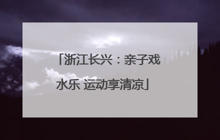 浙江长兴：亲子戏水乐 运动享清凉