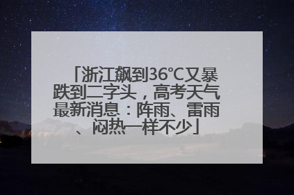 浙江飙到36℃又暴跌到二字头，高考天气最新消息：阵雨、雷雨、闷热一样不少