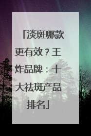 淡斑哪款更有效？王炸品牌：十大祛斑产品排名