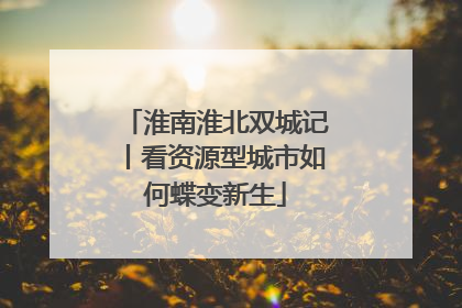 淮南淮北双城记丨看资源型城市如何蝶变新生