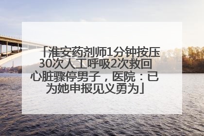 淮安药剂师1分钟按压30次人工呼吸2次救回心脏骤停男子，医院：已为她申报见义勇为
