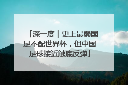 深一度｜史上最弱国足不配世界杯，但中国足球接近触底反弹
