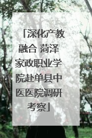 深化产教融合 菏泽家政职业学院赴单县中医医院调研考察
