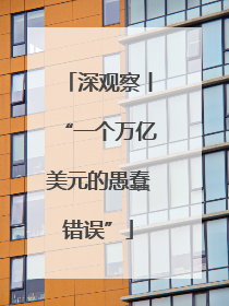 深观察丨“一个万亿美元的愚蠢错误”