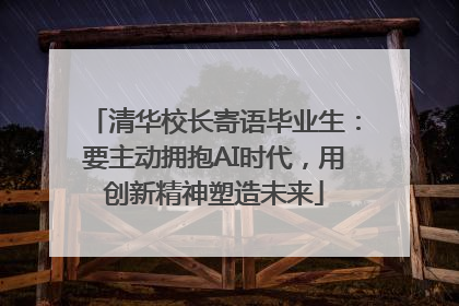 清华校长寄语毕业生：要主动拥抱AI时代，用创新精神塑造未来