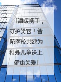 温暖携手，守护笑容！普陀医校共建为特殊儿童送上健康关爱
