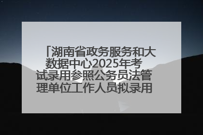 湖南省政务服务和大数据中心2025年考试录用参照公务员法管理单位工作人员拟录用人员名单公示