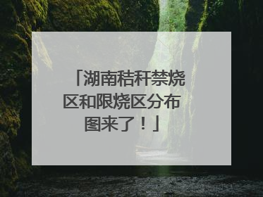 湖南秸秆禁烧区和限烧区分布图来了！