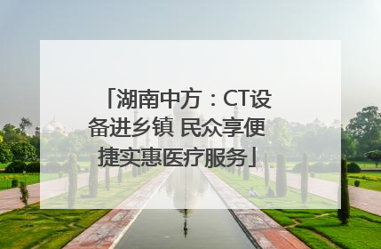 湖南中方：CT设备进乡镇 民众享便捷实惠医疗服务