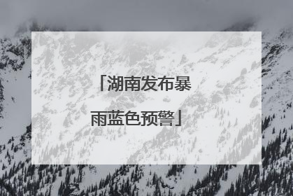 湖南发布暴雨蓝色预警