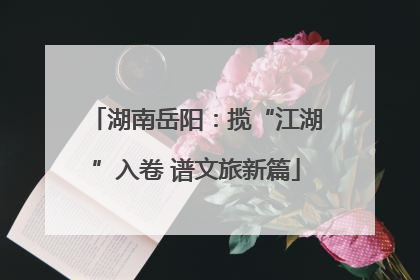 湖南岳阳：揽“江湖”入卷 谱文旅新篇