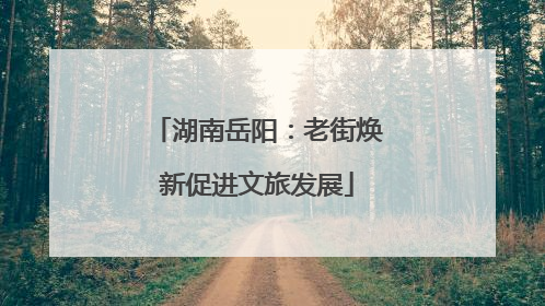 湖南岳阳：老街焕新促进文旅发展