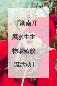 湖南开展水生生物增殖放流活动