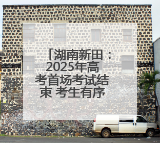 湖南新田：2025年高考首场考试结束 考生有序走出考场（组图）
