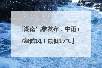 湖南气象发布：中雨+7级阵风！最低17℃