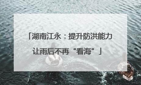 湖南江永：提升防洪能力 让雨后不再“看海”