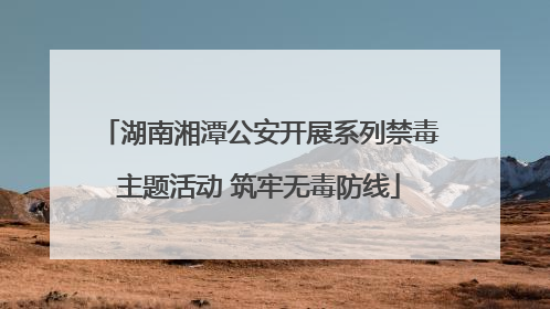 湖南湘潭公安开展系列禁毒主题活动 筑牢无毒防线