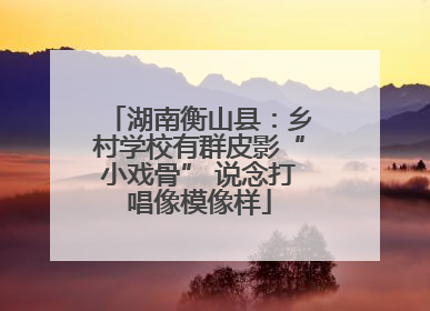 湖南衡山县：乡村学校有群皮影“小戏骨” 说念打唱像模像样