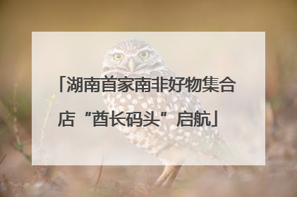 湖南首家南非好物集合店“酋长码头”启航