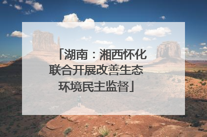 湖南：湘西怀化联合开展改善生态环境民主监督
