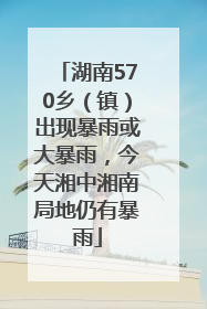 湖南570乡（镇）出现暴雨或大暴雨，今天湘中湘南局地仍有暴雨
