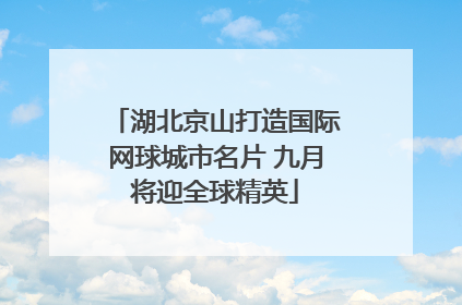 湖北京山打造国际网球城市名片 九月将迎全球精英