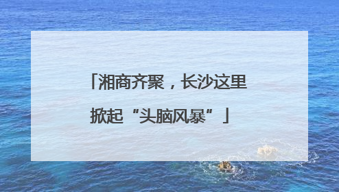 湘商齐聚，长沙这里掀起“头脑风暴”