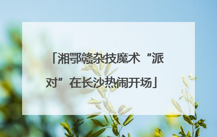 湘鄂赣杂技魔术“派对”在长沙热闹开场