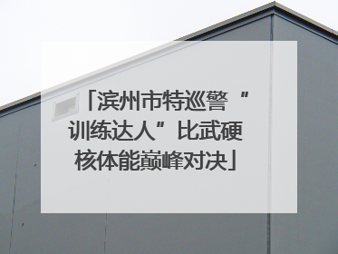 滨州市特巡警“训练达人”比武硬核体能巅峰对决