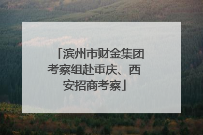 滨州市财金集团考察组赴重庆、西安招商考察